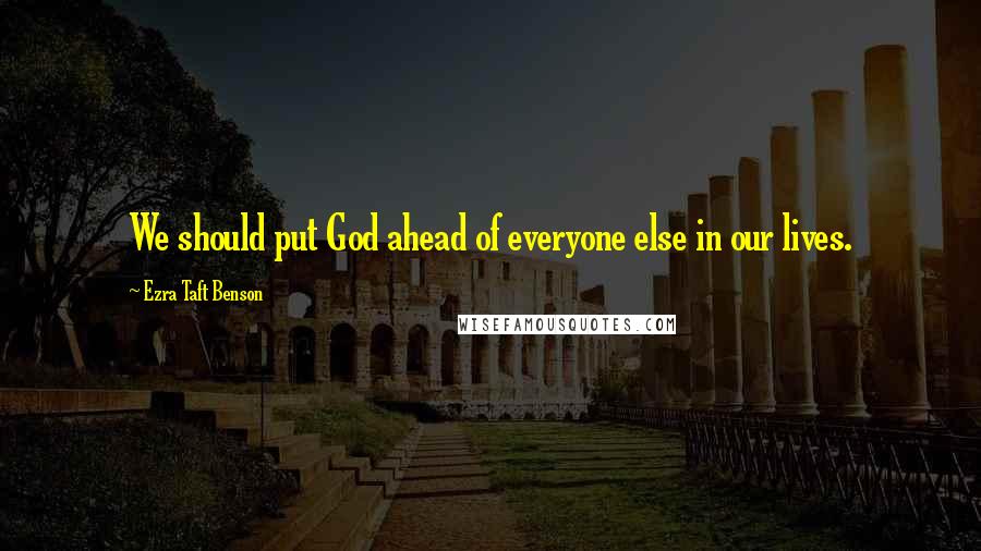 Ezra Taft Benson Quotes: We should put God ahead of everyone else in our lives.
