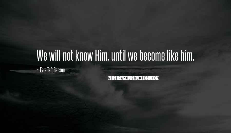 Ezra Taft Benson Quotes: We will not know Him, until we become like him.