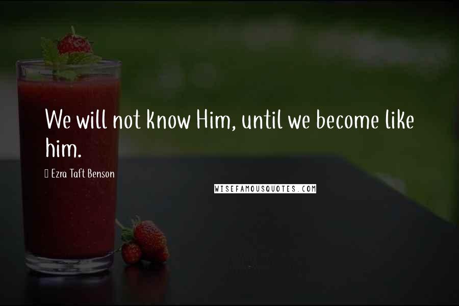 Ezra Taft Benson Quotes: We will not know Him, until we become like him.