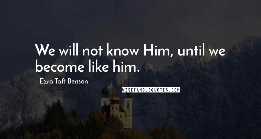 Ezra Taft Benson Quotes: We will not know Him, until we become like him.