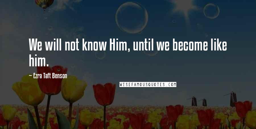 Ezra Taft Benson Quotes: We will not know Him, until we become like him.