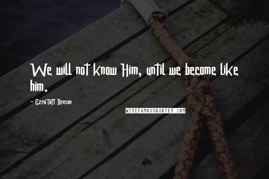 Ezra Taft Benson Quotes: We will not know Him, until we become like him.