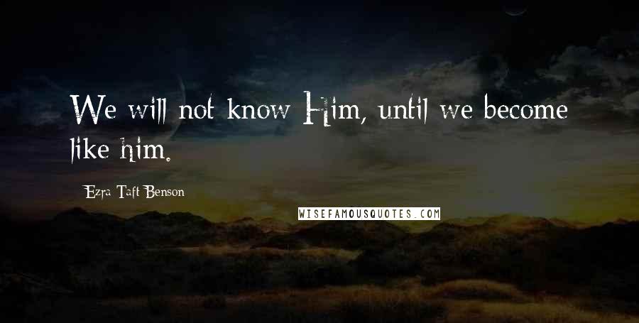 Ezra Taft Benson Quotes: We will not know Him, until we become like him.