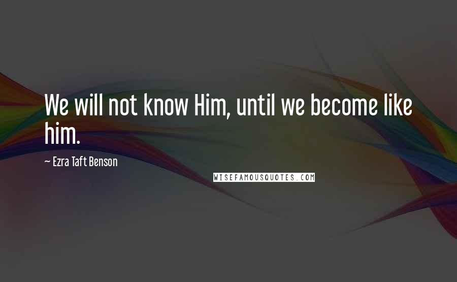 Ezra Taft Benson Quotes: We will not know Him, until we become like him.