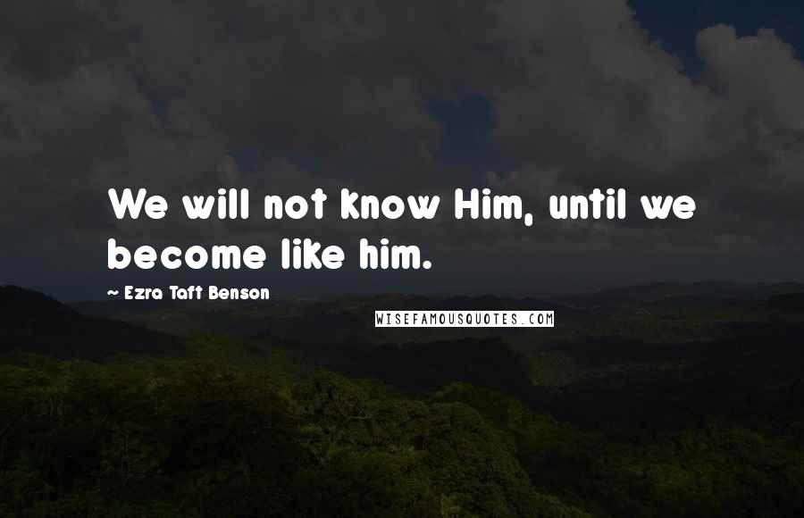 Ezra Taft Benson Quotes: We will not know Him, until we become like him.