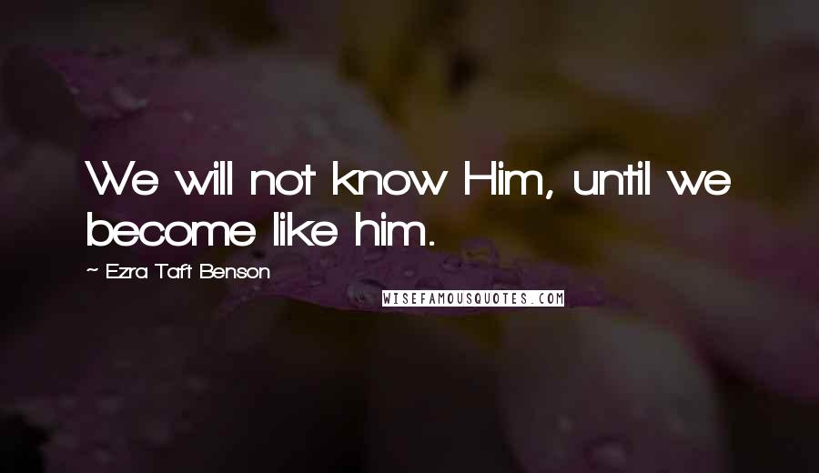 Ezra Taft Benson Quotes: We will not know Him, until we become like him.