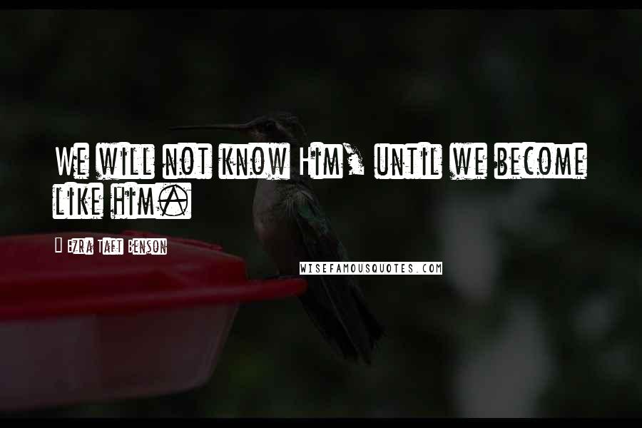 Ezra Taft Benson Quotes: We will not know Him, until we become like him.