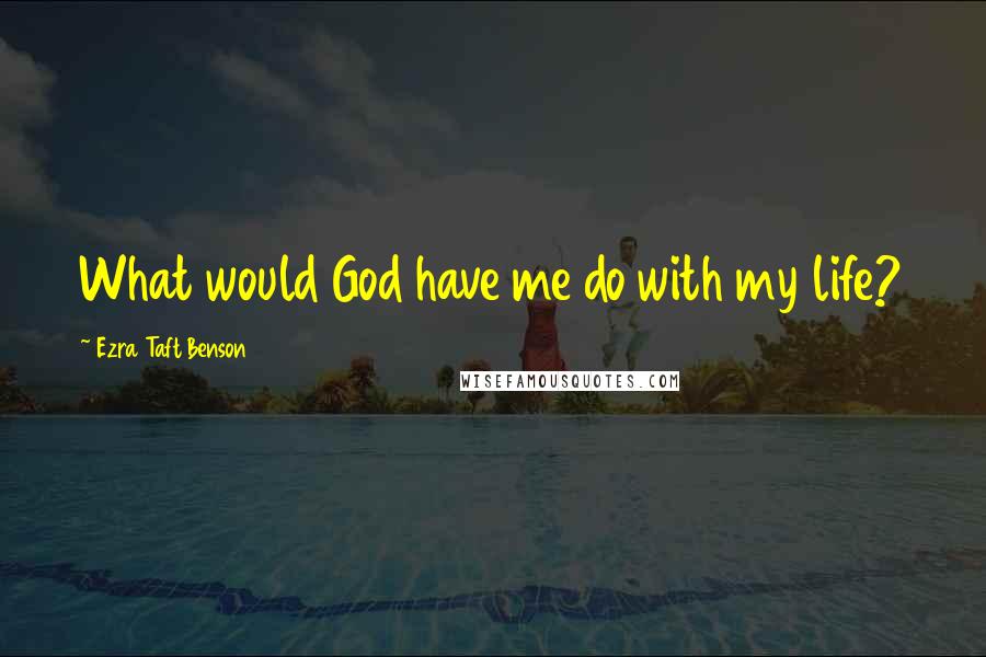 Ezra Taft Benson Quotes: What would God have me do with my life?