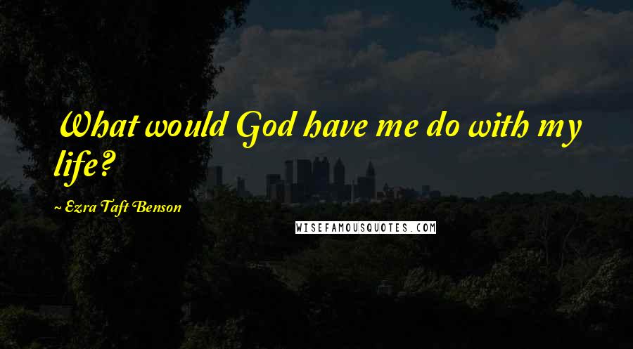 Ezra Taft Benson Quotes: What would God have me do with my life?