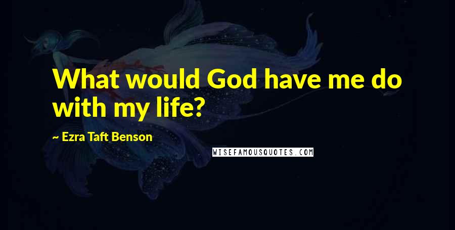 Ezra Taft Benson Quotes: What would God have me do with my life?