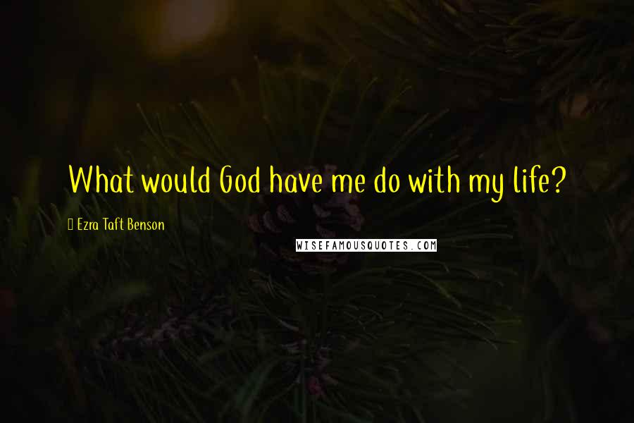 Ezra Taft Benson Quotes: What would God have me do with my life?