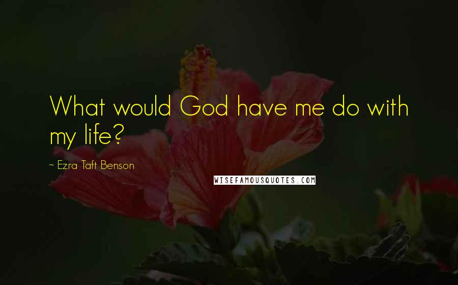 Ezra Taft Benson Quotes: What would God have me do with my life?