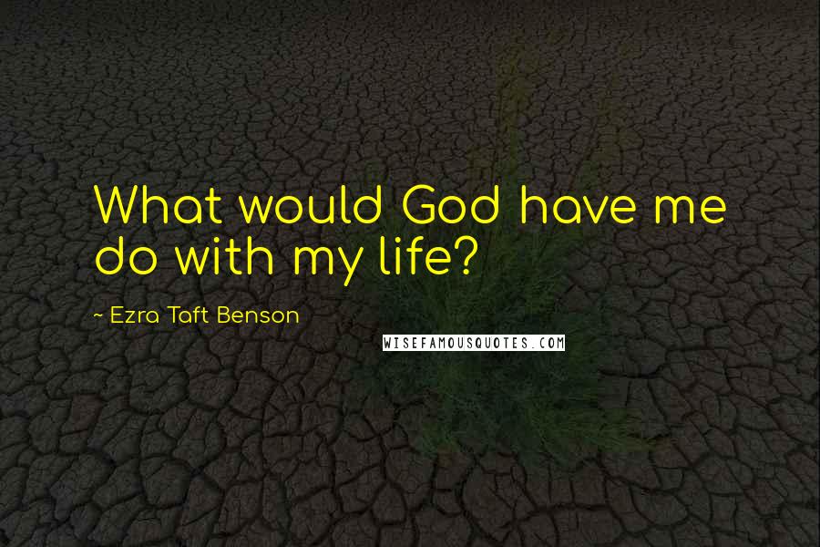 Ezra Taft Benson Quotes: What would God have me do with my life?