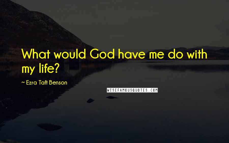 Ezra Taft Benson Quotes: What would God have me do with my life?