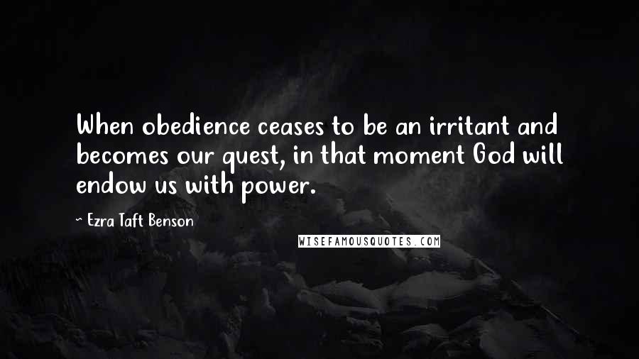 Ezra Taft Benson Quotes: When obedience ceases to be an irritant and becomes our quest, in that moment God will endow us with power.