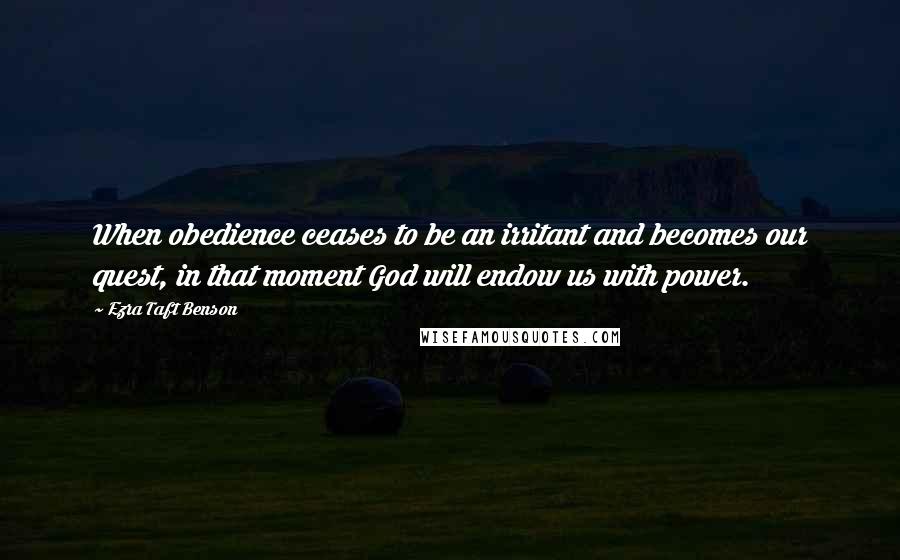 Ezra Taft Benson Quotes: When obedience ceases to be an irritant and becomes our quest, in that moment God will endow us with power.