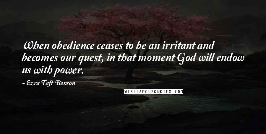 Ezra Taft Benson Quotes: When obedience ceases to be an irritant and becomes our quest, in that moment God will endow us with power.