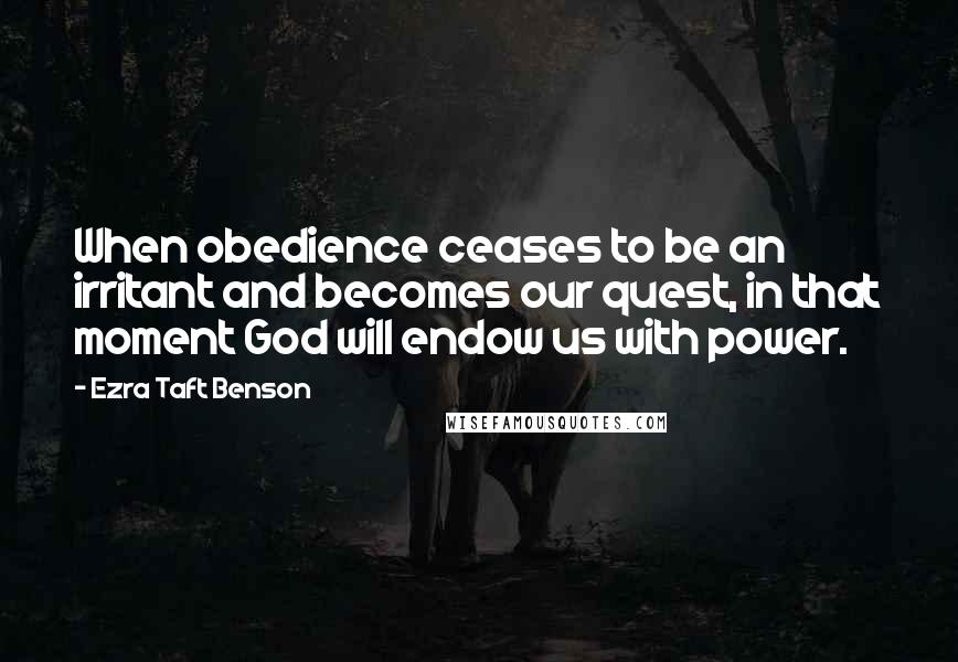 Ezra Taft Benson Quotes: When obedience ceases to be an irritant and becomes our quest, in that moment God will endow us with power.