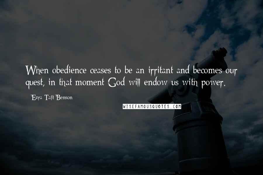 Ezra Taft Benson Quotes: When obedience ceases to be an irritant and becomes our quest, in that moment God will endow us with power.