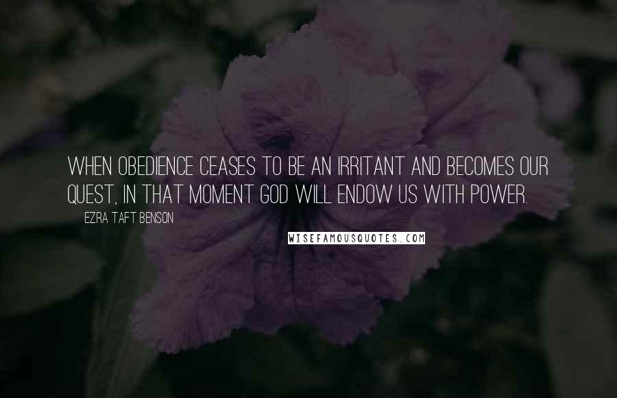 Ezra Taft Benson Quotes: When obedience ceases to be an irritant and becomes our quest, in that moment God will endow us with power.