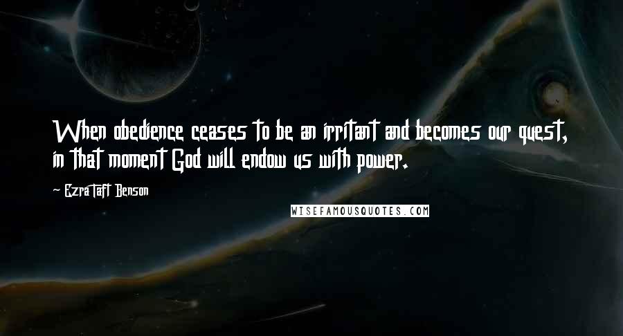 Ezra Taft Benson Quotes: When obedience ceases to be an irritant and becomes our quest, in that moment God will endow us with power.