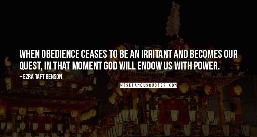 Ezra Taft Benson Quotes: When obedience ceases to be an irritant and becomes our quest, in that moment God will endow us with power.