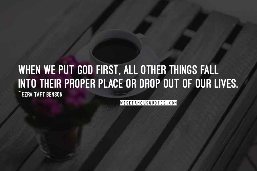 Ezra Taft Benson Quotes: When we put God first, all other things fall into their proper place or drop out of our lives.