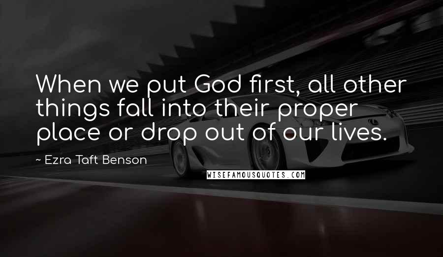 Ezra Taft Benson Quotes: When we put God first, all other things fall into their proper place or drop out of our lives.