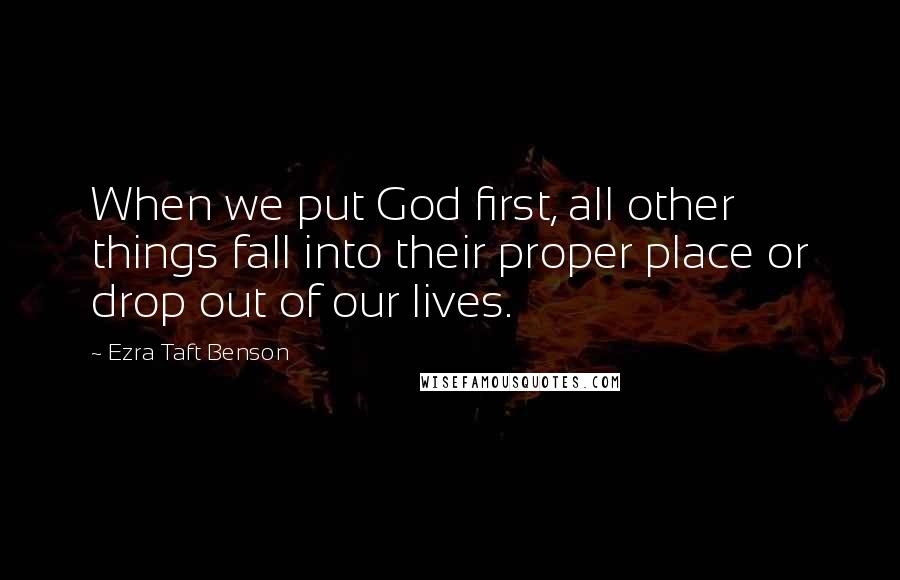 Ezra Taft Benson Quotes: When we put God first, all other things fall into their proper place or drop out of our lives.