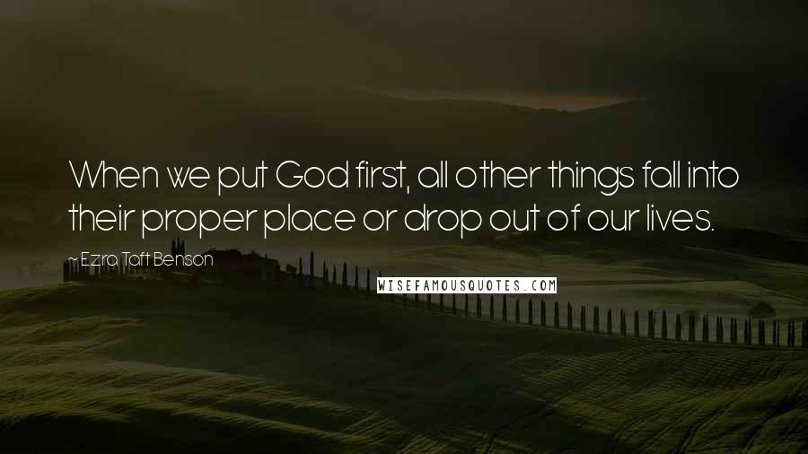 Ezra Taft Benson Quotes: When we put God first, all other things fall into their proper place or drop out of our lives.