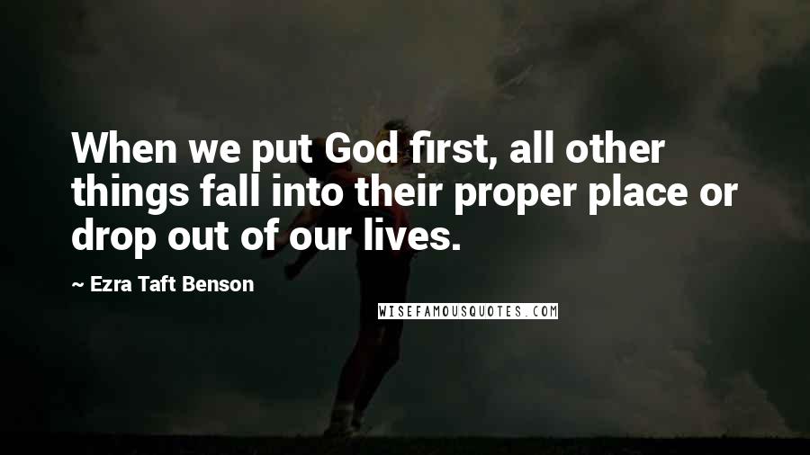 Ezra Taft Benson Quotes: When we put God first, all other things fall into their proper place or drop out of our lives.