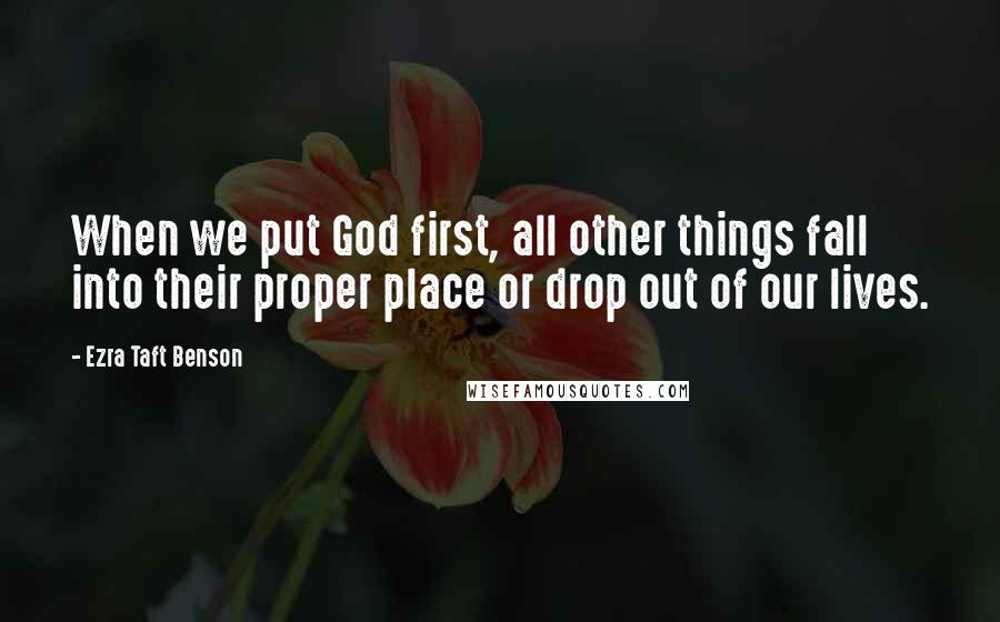 Ezra Taft Benson Quotes: When we put God first, all other things fall into their proper place or drop out of our lives.