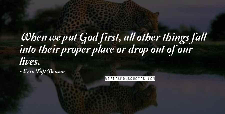 Ezra Taft Benson Quotes: When we put God first, all other things fall into their proper place or drop out of our lives.