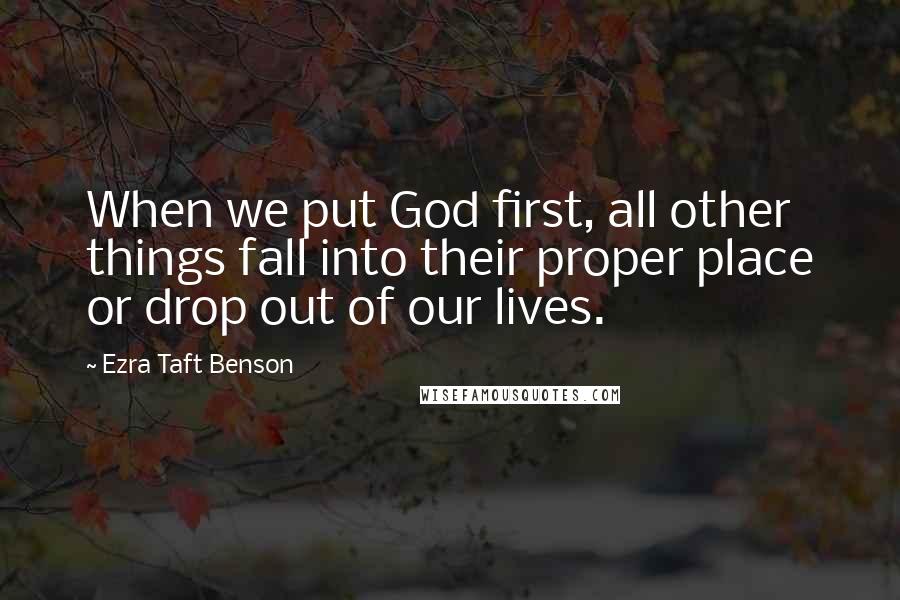 Ezra Taft Benson Quotes: When we put God first, all other things fall into their proper place or drop out of our lives.