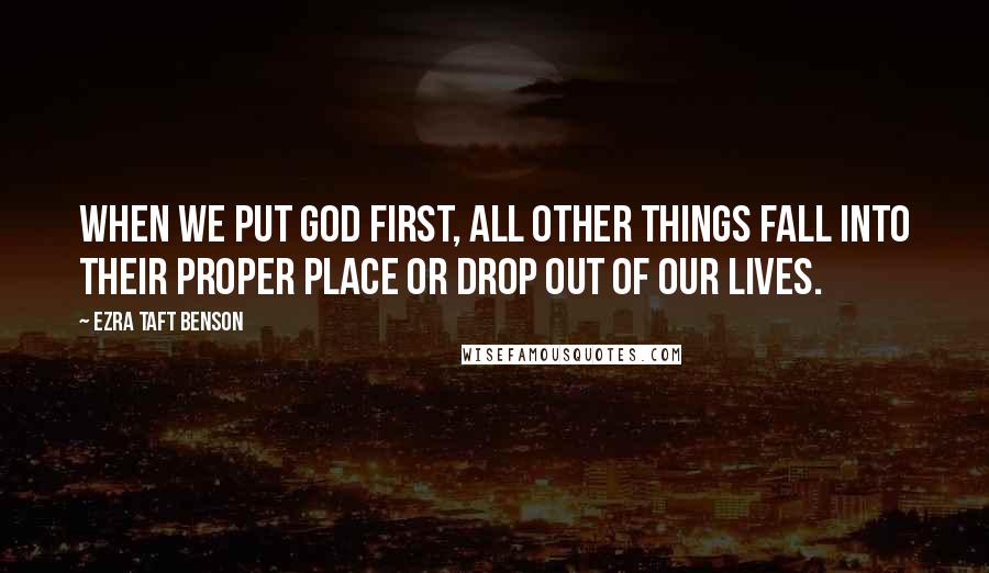 Ezra Taft Benson Quotes: When we put God first, all other things fall into their proper place or drop out of our lives.