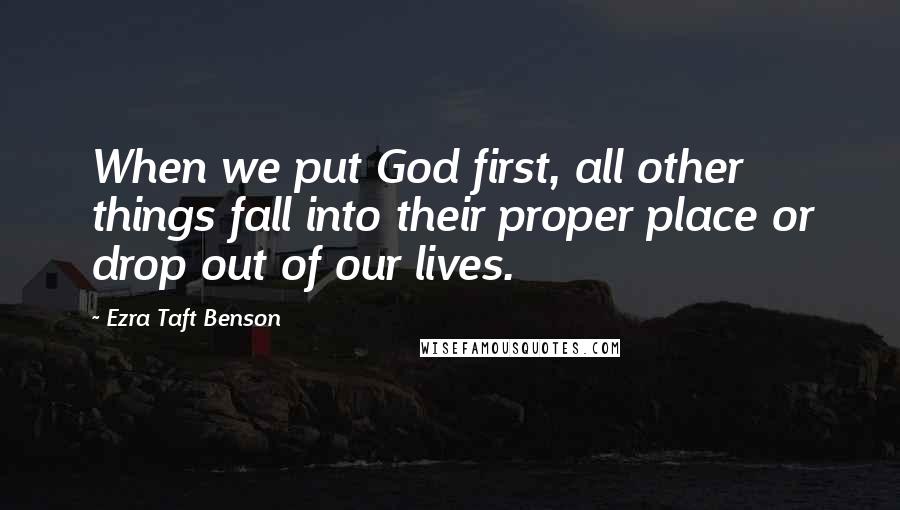 Ezra Taft Benson Quotes: When we put God first, all other things fall into their proper place or drop out of our lives.