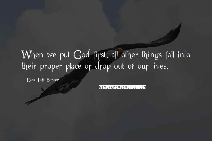 Ezra Taft Benson Quotes: When we put God first, all other things fall into their proper place or drop out of our lives.