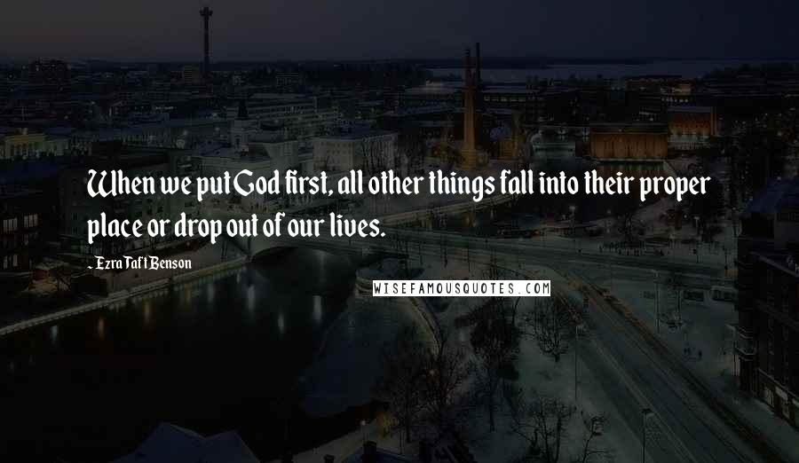 Ezra Taft Benson Quotes: When we put God first, all other things fall into their proper place or drop out of our lives.