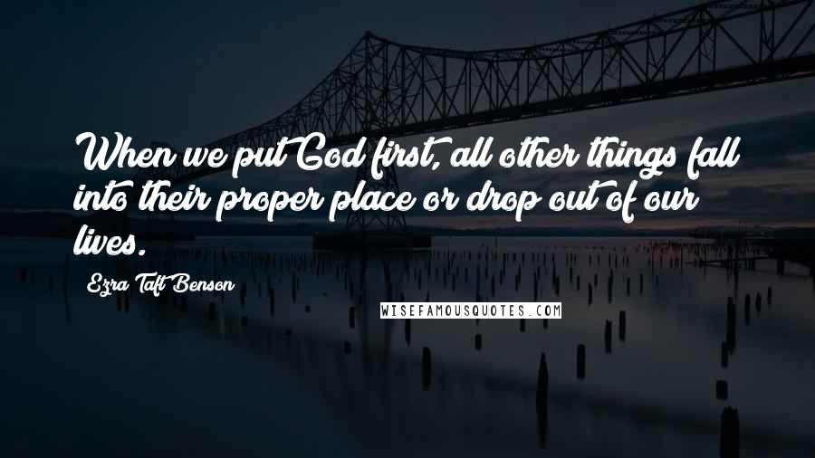 Ezra Taft Benson Quotes: When we put God first, all other things fall into their proper place or drop out of our lives.