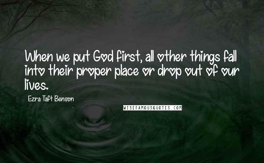 Ezra Taft Benson Quotes: When we put God first, all other things fall into their proper place or drop out of our lives.