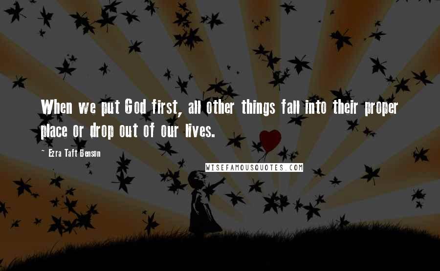 Ezra Taft Benson Quotes: When we put God first, all other things fall into their proper place or drop out of our lives.