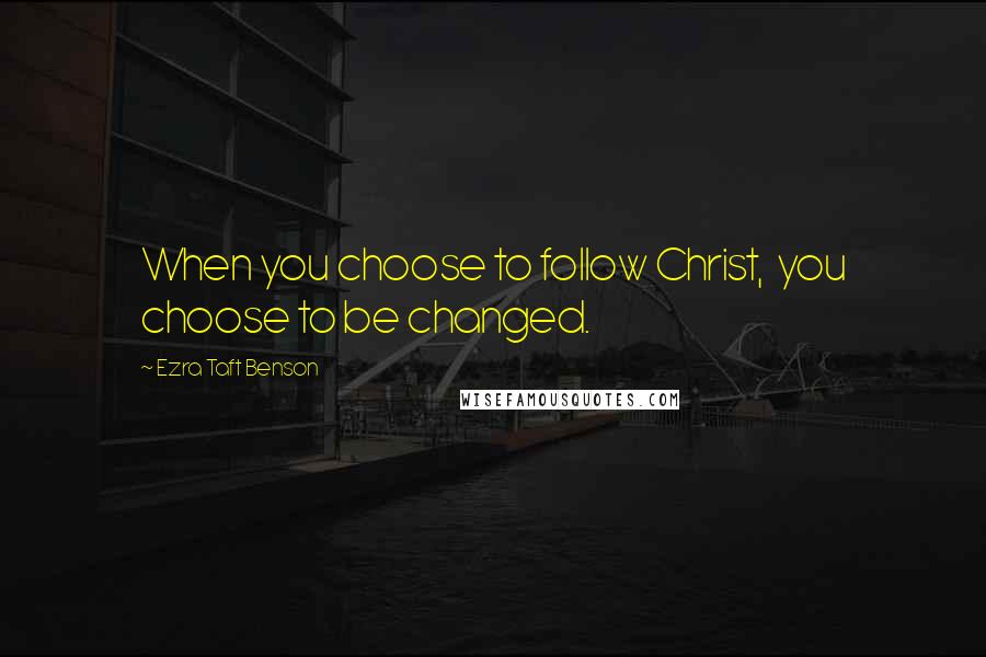 Ezra Taft Benson Quotes: When you choose to follow Christ, you choose to be changed.