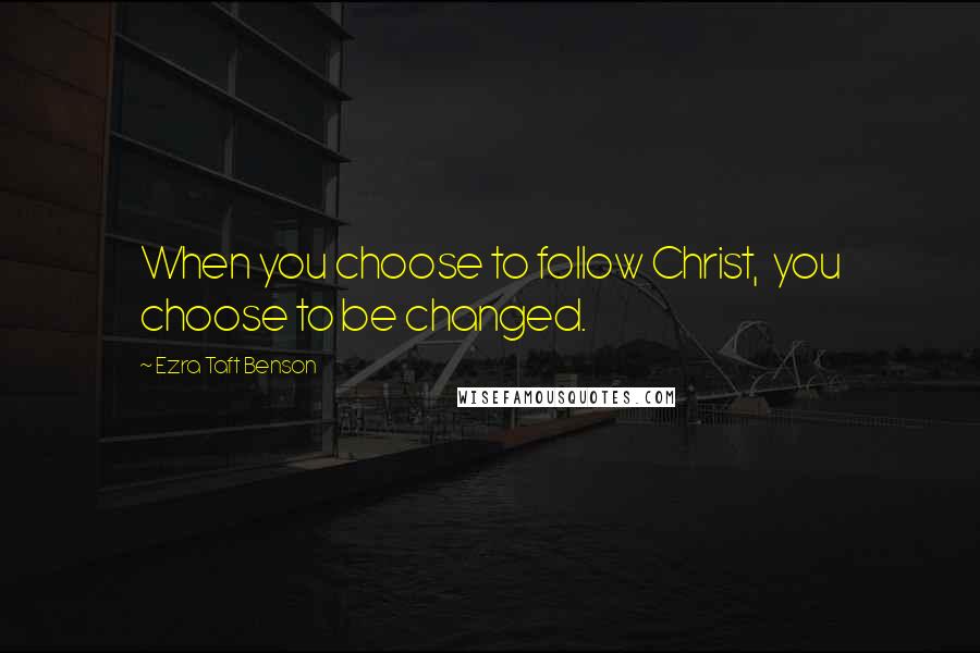 Ezra Taft Benson Quotes: When you choose to follow Christ,  you choose to be changed.