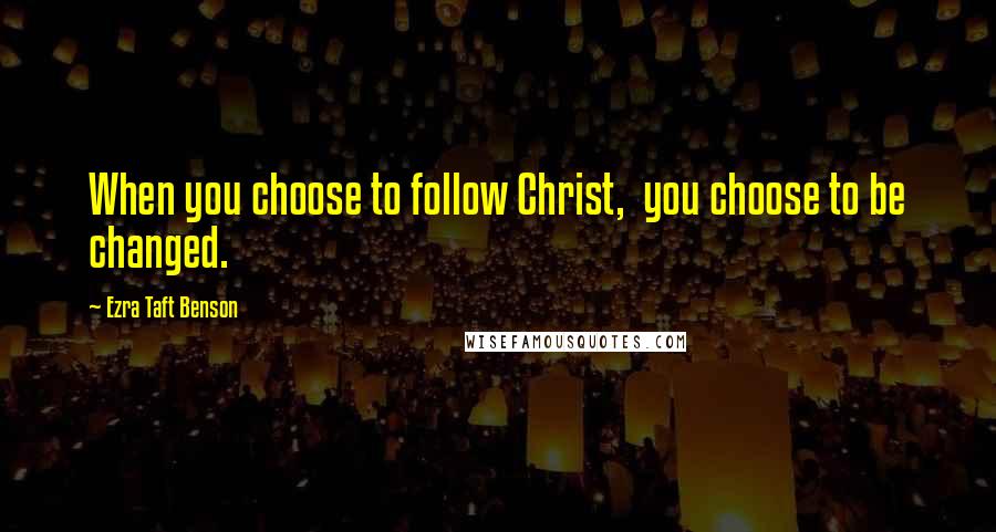 Ezra Taft Benson Quotes: When you choose to follow Christ,  you choose to be changed.