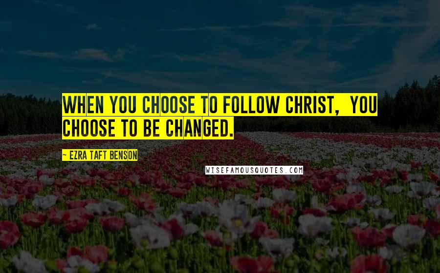 Ezra Taft Benson Quotes: When you choose to follow Christ,  you choose to be changed.