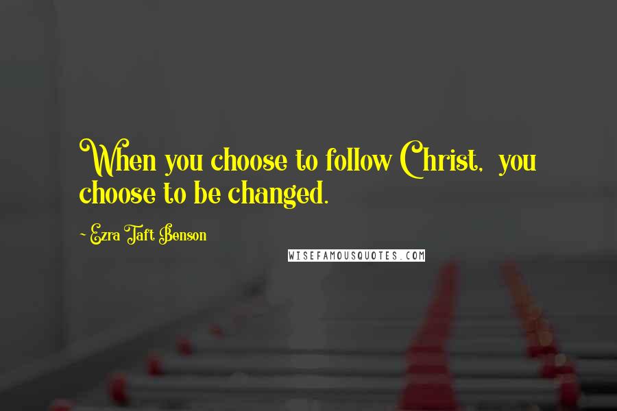 Ezra Taft Benson Quotes: When you choose to follow Christ,  you choose to be changed.