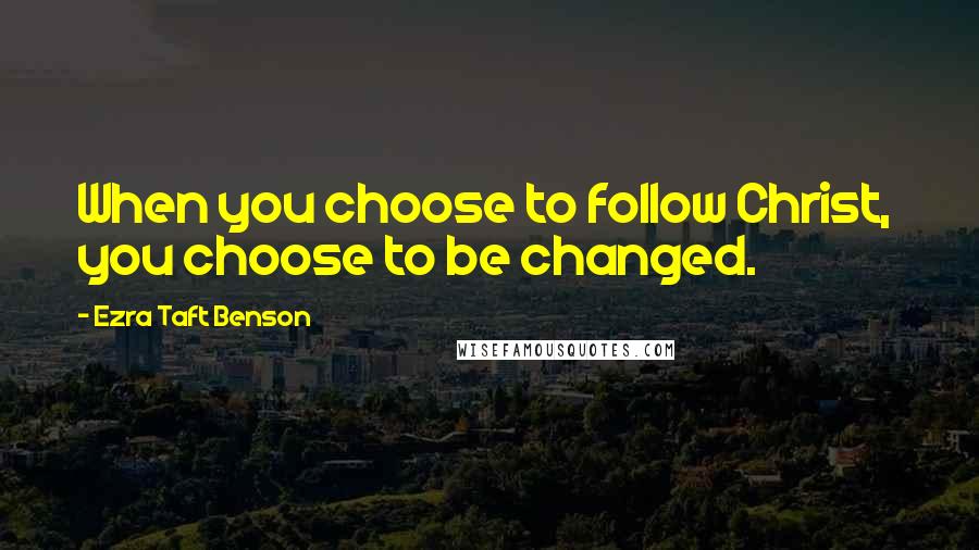 Ezra Taft Benson Quotes: When you choose to follow Christ,  you choose to be changed.