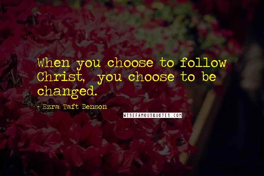 Ezra Taft Benson Quotes: When you choose to follow Christ,  you choose to be changed.