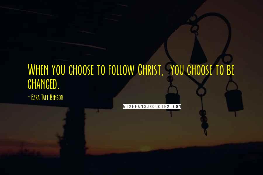 Ezra Taft Benson Quotes: When you choose to follow Christ,  you choose to be changed.