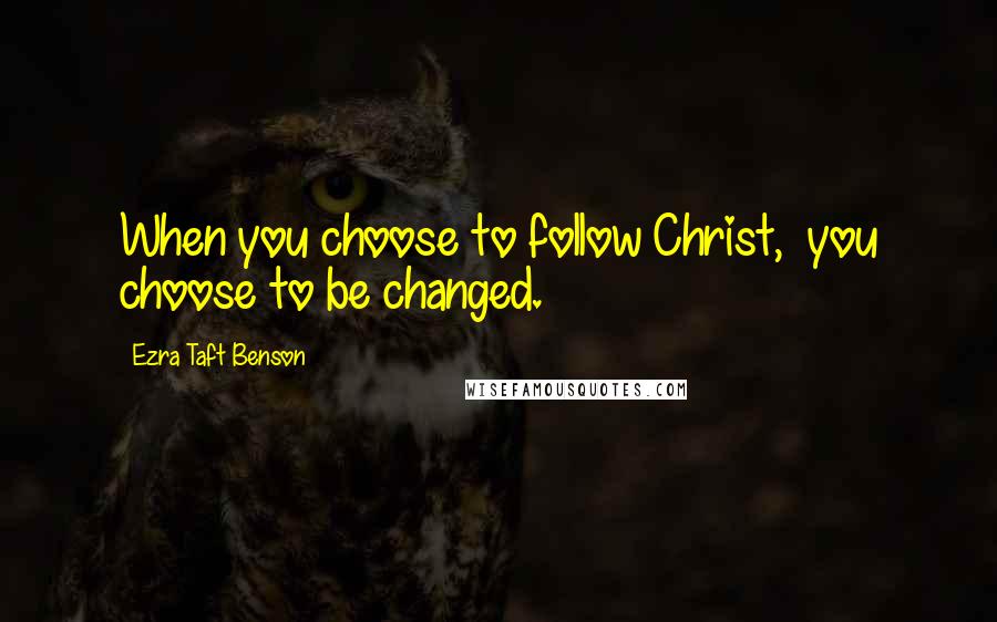 Ezra Taft Benson Quotes: When you choose to follow Christ,  you choose to be changed.